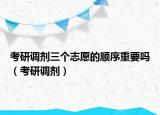 考研調(diào)劑三個志愿的順序重要嗎（考研調(diào)劑）