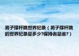 男子撐桿跳世界紀錄（男子撐桿跳的世界紀錄是多少?保持者是誰?）