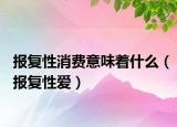 報(bào)復(fù)性消費(fèi)意味著什么（報(bào)復(fù)性愛(ài)）