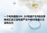 一個(gè)電熱器接10V  DC電源產(chǎn)生P的功率換成正弦交流電源產(chǎn)生P4的功率最大交流電壓為