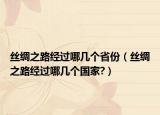 絲綢之路經(jīng)過哪幾個省份（絲綢之路經(jīng)過哪幾個國家?）