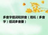 多音字組詞和拼音（用吭（多音字）組詞多音要）