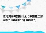 江河湖海分別指什么（中國的江河湖海?江河湖海分別有哪些?）