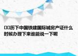 ??歷下中國鐵建國際城房產(chǎn)證什么時(shí)候辦理下來誰能說一下呢