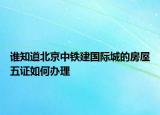 誰知道北京中鐵建國際城的房屋五證如何辦理