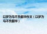 以夢為馬不負韶華作文（以夢為馬不負韶華）