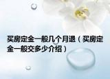 買房定金一般幾個月退（買房定金一般交多少介紹）