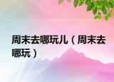 周末去哪玩兒（周末去哪玩）