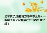 房子賣(mài)了,沒(méi)有地方落戶(hù)怎么辦（一般房子賣(mài)了沒(méi)有房產(chǎn)戶(hù)口怎么辦介紹）