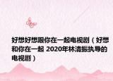 好想好想跟你在一起電視?。ê孟牒湍阍谝黄?2020年林清振執(zhí)導(dǎo)的電視?。? /></span></a>
                        <h2><a  title=