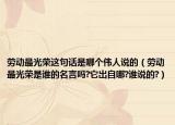 勞動(dòng)最光榮這句話是哪個(gè)偉人說的（勞動(dòng)最光榮是誰的名言嗎?它出自哪?誰說的?）