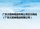 廣東太陽神集團有限公司官方網(wǎng)站（廣東太陽神集團有限公司）