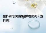 塑料碗可以放微波爐加熱嗎（塑料碗）