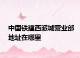 中國鐵建西派城營業(yè)部地址在哪里