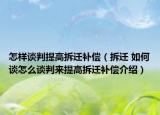 怎樣談判提高拆遷補(bǔ)償（拆遷 如何談怎么談判來(lái)提高拆遷補(bǔ)償介紹）