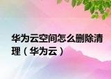 華為云空間怎么刪除清理（華為云）