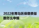 2022年青島醫(yī)保繳費基數(shù)怎么申報