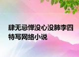 肆無忌憚沒心沒肺李四特寫網絡小說