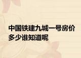 中國鐵建九城一號房價多少誰知道呢
