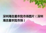深圳海吉星農(nóng)批市場圖片（深圳海吉星農(nóng)批市場）