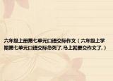 六年級上冊第七單元口語交際作文（六年級上學期第七單元口語交際急死了,馬上就要交作文了,）