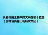 長春高麗王朝牛排火鍋在哪個位置（吉林省高麗王朝餐飲集團(tuán)）