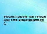 關(guān)稅完稅價與完稅價格一樣嗎（關(guān)稅完稅價格什么意思 關(guān)稅完稅價格的意思是什么）