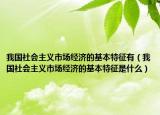 我國社會主義市場經(jīng)濟(jì)的基本特征有（我國社會主義市場經(jīng)濟(jì)的基本特征是什么）