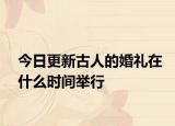 今日更新古人的婚禮在什么時間舉行