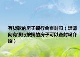 有貸款的房子銀行會查封嗎（想請問有銀行按揭的房子可以查封嗎介紹）