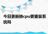 今日更新?lián)Qcpu要重裝系統(tǒng)嗎