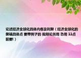 論述經(jīng)濟(jì)全球化具體內(nèi)容及利弊（經(jīng)濟(jì)全球化的弊端具體點 要帶例子的 我辯論賽用 急用 11點前要!）