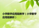 小學(xué)數(shù)學(xué)應(yīng)用題教學(xué)（小學(xué)數(shù)學(xué)應(yīng)用題解析）