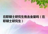 在職碩士研究生有含金量嗎（在職碩士研究生）