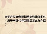 房子產(chǎn)權(quán)40年到期后交錢(qián)能住多久（房子產(chǎn)權(quán)40年到期后怎么辦介紹）