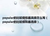 popular的比較級(jí)和最高級(jí)怎么寫（popular的比較級(jí)和最高級(jí)）