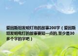 愛因斯坦發(fā)明燈泡的故事200字（愛因斯坦發(fā)明電燈的故事要短一點(diǎn)的,至少是30多個字的字吧）