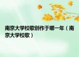 南京大學(xué)校歌創(chuàng)作于哪一年（南京大學(xué)校歌）