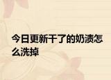 今日更新干了的奶漬怎么洗掉