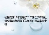 社保交滿(mǎn)15年后領(lǐng)了二年死亡了咋辦社保交滿(mǎn)15年后領(lǐng)了二年死亡可以拿多少錢(qián)