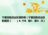 寧夏回族自治區(qū)簡(jiǎn)稱啥（寧夏回族自治區(qū)的簡(jiǎn)稱（　?。〢. 寧B.  新C.  貴D.  川）