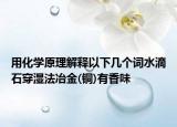 用化學(xué)原理解釋以下幾個詞水滴石穿濕法冶金(銅)有香味