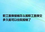 職工醫(yī)保報銷怎么報職工醫(yī)保交多久就可以住院報銷了