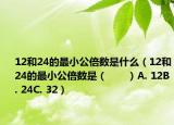 12和24的最小公倍數(shù)是什么（12和24的最小公倍數(shù)是（　?。〢. 12B. 24C. 32）
