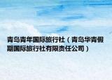 青島青年國際旅行社（青島華青假期國際旅行社有限責(zé)任公司）
