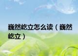 巍然屹立怎么讀（巍然屹立）