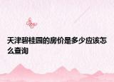 天津碧桂園的房?jī)r(jià)是多少應(yīng)該怎么查詢(xún)