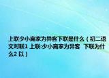 上聯(lián)少小離家為異客下聯(lián)是什么（初二語(yǔ)文對(duì)聯(lián)1 上聯(lián):少小離家為異客  下聯(lián)為什么2 以）