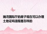 瑞灣國際廳的房子現(xiàn)在可以辦理土地證嗎流程是怎樣的