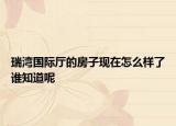 瑞灣國際廳的房子現(xiàn)在怎么樣了誰知道呢